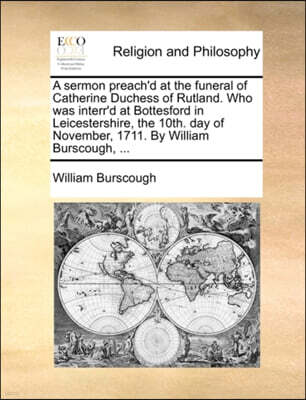Gale Ecco, Print Editions A sermon preach'd at the funeral of Catherine Duchess of Rutland. Who was interr'd at Bottesford in Leicestershire, the 10th. day of November, 1711. By William Burscough, ...