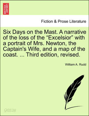 Six Days on the Mast. a Narrative of the Loss of the "Excelsior" with a Portrait of Mrs. Newton, the Captain's Wife, and a Map of the Coast. ... Third