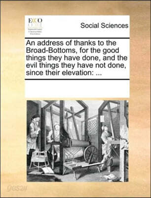 An Address of Thanks to the Broad-Bottoms, for the Good Things They Have Done, and the Evil Things They Have Not Done, Since Their Elevation