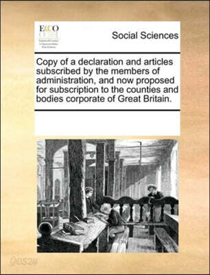 Copy of a Declaration and Articles Subscribed by the Members of Administration, and Now Proposed for Subscription to the Counties and Bodies Corporate of Great Britain.
