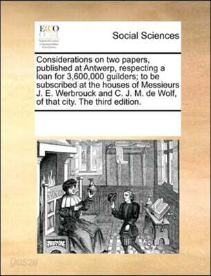 Considerations on two papers, published at Antwerp, respecting a loan for 3,600,000 guilders; to be subscribed at the houses of Messieurs J. E. Werbrouck and C. J. M. de Wolf, of that city. The third
