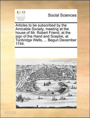 Articles to be subscribed by the Amicable Society, meeting at the house of Mr. Robert Friend, at the sign of the Hand and Sceptre, at Tunbridge Wells, ... Begun December 1744.