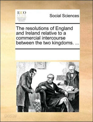The resolutions of England and Ireland relative to a commercial intercourse between the two kingdoms. ...