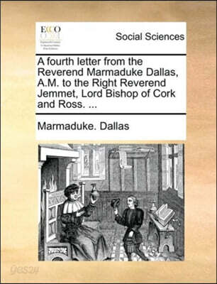 A fourth letter from the Reverend Marmaduke Dallas, A.M. to the Right Reverend Jemmet, Lord Bishop of Cork and Ross. ...
