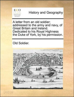 A Letter from an Old Soldier; Addressed to the Army and Navy, of Great Britain and Ireland. Dedicated to His Royal Highness the Duke of York, by His Permission.