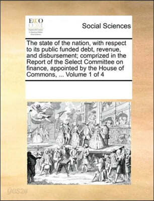 The state of the nation, with respect to its public funded debt, revenue, and disbursement; comprized in the Report of the Select Committee on finance, appointed by the House of Commons, ... Volume 1