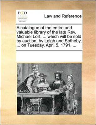 Gale Ecco, Print Editions A catalogue of the entire and valuable library of the late Rev. Michael Lort, ... which will be sold by auction, by Leigh and Sotheby, ... on Tuesday, April 5, 1791, ...