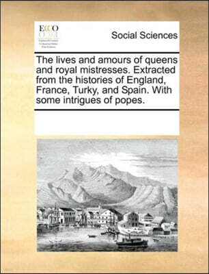 Gale Ecco, Print Editions The Lives and Amours of Queens and Royal Mistresses. Extracted from the Histories of England, France, Turky, and Spain. with Some Intrigues of Popes.