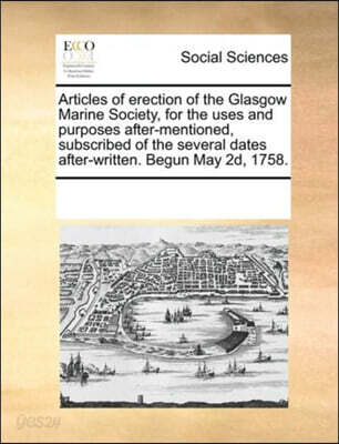 Articles of erection of the Glasgow Marine Society, for the uses and purposes after-mentioned, subscribed of the several dates after-written. Begun May 2d, 1758.