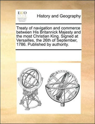 Treaty of navigation and commerce between His Britannick Majesty and the most Christian King. Signed at Versailles, the 26th of September, 1786. Published by authority.