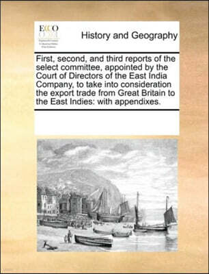 First, second, and third reports of the select committee, appointed by the Court of Directors of the East India Company, to take into consideration the export trade from Great Britain to the East Indi
