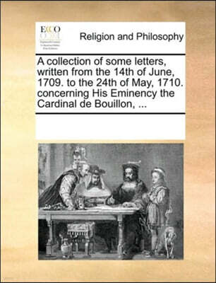 Gale Ecco, Print Editions A collection of some letters, written from the 14th of June, 1709. to the 24th of May, 1710. concerning His Eminency the Cardinal de Bouillon, ...