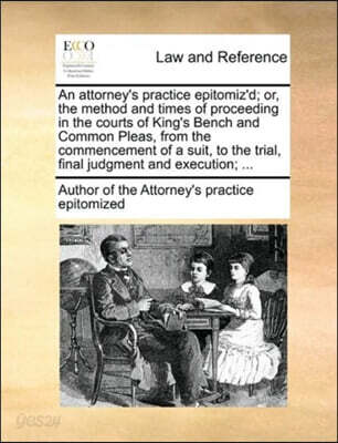 An attorney's practice epitomiz'd; or, the method and times of proceeding in the courts of King's Bench and Common Pleas, from the commencement of a suit, to the trial, final judgment and execution; .