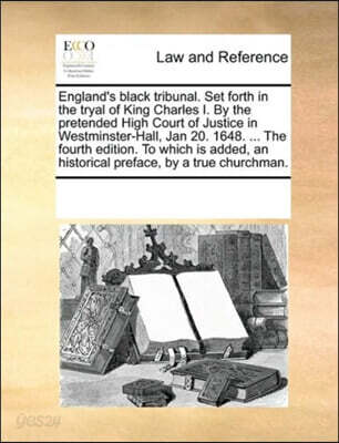 England's black tribunal. Set forth in the tryal of King Charles I. By the pretended High Court of Justice in Westminster-Hall, Jan 20. 1648. ... The fourth edition. To which is added, an historical p
