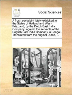 A Fresh Complaint Lately Exhibited to the States of Holland and West-Friezland, by the Dutch East India Company; Against the Servants of the English East India Company in Bengal. Translated from the O