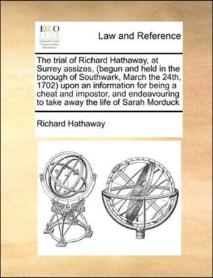 Gale Ecco, Print Editions The Trial of Richard Hathaway, at Surrey Assizes, (Begun and Held in the Borough of Southwark, March the 24th, 1702) Upon an Information for Being a Cheat and Impostor, and Endeavouring to Take Away t