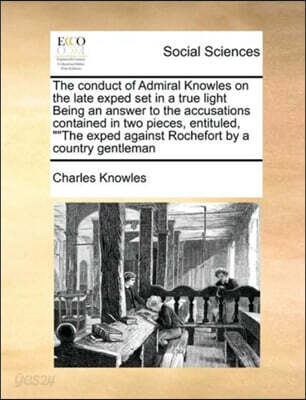 The conduct of Admiral Knowles on the late exped set in a true light Being an answer to the accusations contained in two pieces, entituled, The exped against Rochefort by a country gentleman