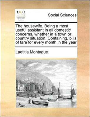 The housewife. Being a most useful assistant in all domestic concerns, whether in a town or country situation. Containing, bills of fare for every month in the year