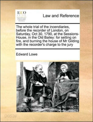 The whole trial of the incendiaries, before the recorder of London, on Saturday, Oct 30, 1790, at the Sessions-House, in the Old Bailey