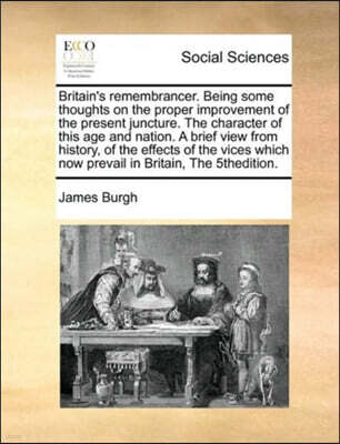 Britain's remembrancer. Being some thoughts on the proper improvement of the present juncture. The character of this age and nation. A brief view from history, of the effects of the vices which now pr