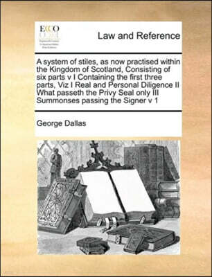 Gale Ecco, Print Editions A system of stiles, as now practised within the Kingdom of Scotland, Consisting of six parts v I Containing the first three parts, Viz I Real and Personal Diligence II What passeth the Privy Seal only