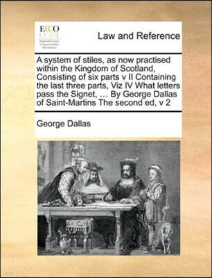A system of stiles, as now practised within the Kingdom of Scotland, Consisting of six parts v II Containing the last three parts, Viz IV What letters pass the Signet, ... By George Dallas of Saint-Ma