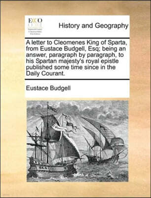 A letter to Cleomenes King of Sparta, from Eustace Budgell, Esq; being an answer, paragraph by paragraph, to his Spartan majesty's royal epistle published some time since in the Daily Courant.