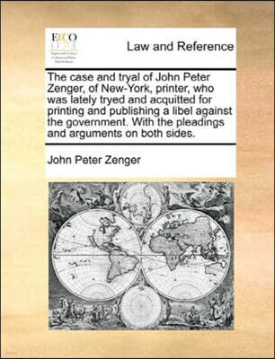 Gale Ecco, Print Editions The Case and Tryal of John Peter Zenger, of New-York, Printer, Who Was Lately Tryed and Acquitted for Printing and Publishing a Libel Against the Government. with the Pleadings and Arguments on Both S