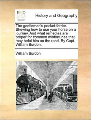 The Gentleman's Pocket-Farrier. Shewing How to Use Your Horse on a Journey. and What Remedies Are Proper for Common Misfortunes That May Befal Him on the Road. by Capt. William Burdon.
