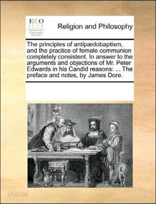 The Principles of Antipaedobaptism, and the Practice of Female Communion Completely Consistent. in Answer to the Arguments and Objections of Mr. Peter Edwards in His Candid Reasons