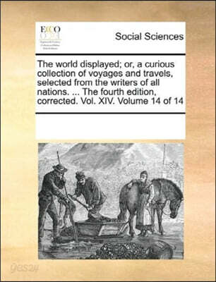 The World Displayed; Or, a Curious Collection of Voyages and Travels, Selected from the Writers of All Nations. ... the Fourth Edition, Corrected. Vol. XIV. Volume 14 of 14