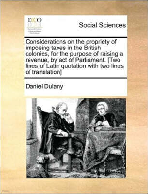 Gale Ecco, Print Editions Considerations on the Propriety of Imposing Taxes in the British Colonies, for the Purpose of Raising a Revenue, by Act of Parliament. [two Lines of Latin Quotation with Two Lines of Translation]
