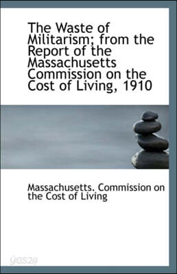 The Waste of Militarism; From the Report of the Massachusetts Commission on the Cost of Living, 1910