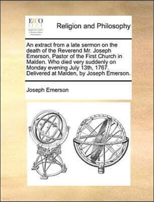 An Extract from a Late Sermon on the Death of the Reverend Mr. Joseph Emerson, Pastor of the First Church in Malden. Who Died Very Suddenly on Monday Evening July 13th, 1767. Delivered at Malden, by J