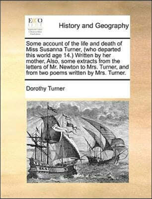 Some account of the life and death of Miss Susanna Turner, (who departed this world age 14.) Written by her mother, Also, some extracts from the letters of Mr. Newton to Mrs. Turner, and from two poem