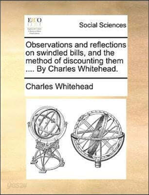 Observations and reflections on swindled bills, and the method of discounting them .... By Charles Whitehead.