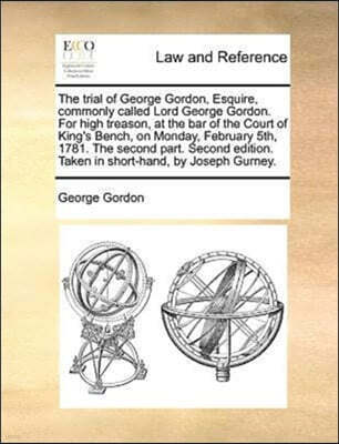 The trial of George Gordon, Esquire, commonly called Lord George Gordon. For high treason, at the bar of the Court of King's Bench, on Monday, February 5th, 1781. The second part. Second edition. Take