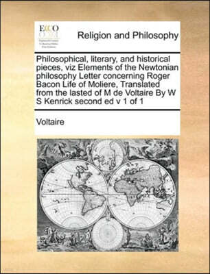 Gale Ecco, Print Editions Philosophical, Literary, and Historical Pieces, Viz Elements of the Newtonian Philosophy Letter Concerning Roger Bacon Life of Moliere, Translated from the Lasted of M de Voltaire by W S Kenrick Secon