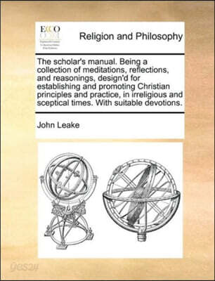 The Scholar's Manual. Being a Collection of Meditations, Reflections, and Reasonings, Design'd for Establishing and Promoting Christian Principles and Practice, in Irreligious and Sceptical Times. wit