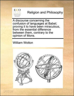 A discourse concerning the confusion of languages at Babel; proving it to have been miraculous, from the essential difference between them, contrary to the opinion of Mons.