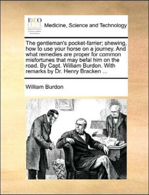 The Gentleman's Pocket-Farrier; Shewing, How to Use Your Horse on a Journey. and What Remedies Are Proper for Common Misfortunes That May Befal Him on the Road. by Capt. William Burdon. with Remarks b
