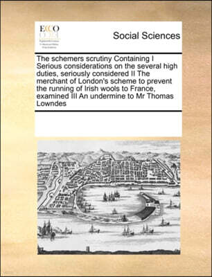 Gale Ecco, Print Editions The Schemers Scrutiny Containing I Serious Considerations on the Several High Duties, Seriously Considered II the Merchant of London's Scheme to Prevent the Running of Irish Wools to France, Examined