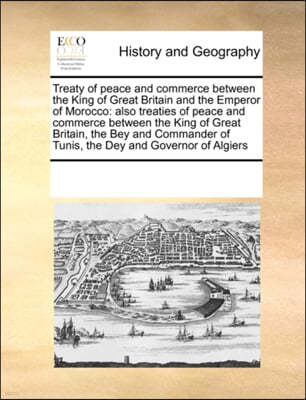 Treaty of Peace and Commerce Between the King of Great Britain and the Emperor of Morocco: Also Treaties of Peace and Commerce Between the King of Gre