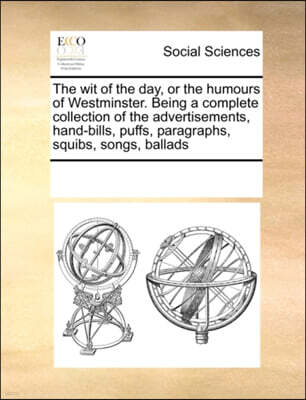 Gale Ecco, Print Editions The Wit of the Day, or the Humours of Westminster. Being a Complete Collection of the Advertisements, Hand-Bills, Puffs, Paragraphs, Squibs, Songs, Ballads