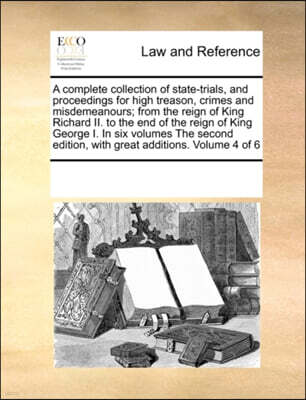 Gale Ecco, Print Editions A Complete Collection of State-Trials, and Proceedings for High Treason, Crimes and Misdemeanours; From the Reign of King Richard II. to the End of the Reign of King George I. in Six Volumes the Secon