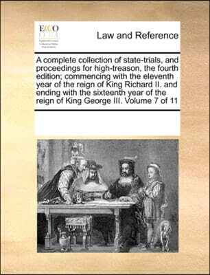 A Complete Collection of State-Trials, and Proceedings for High-Treason, the Fourth Edition; Commencing with the Eleventh Year of the Reign of King Richard II. and Ending with the Sixteenth Year of th