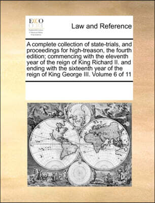 A Complete Collection of State-Trials, and Proceedings for High-Treason, the Fourth Edition; Commencing with the Eleventh Year of the Reign of King Richard II. and Ending with the Sixteenth Year of th