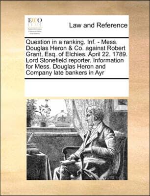 Gale Ecco, Print Editions Question in a Ranking. INF. - Mess. Douglas Heron & Co. Against Robert Grant, Esq. of Elchies. April 22. 1789. Lord Stonefield Reporter. Information for Mess. Douglas Heron and Company Late Bankers in