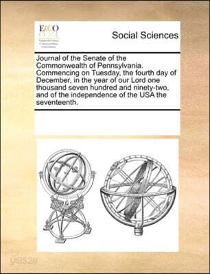 Journal of the Senate of the Commonwealth of Pennsylvania. Commencing on Tuesday, the Fourth Day of December, in the Year of Our Lord One Thousand Seven Hundred and Ninety-Two, and of the Independence