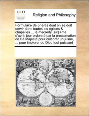Gale Ecco, Print Editions Formulaire de Prieres Dont on Se Doit Servir Dans Toutes Les Eglises & Chapelles ... Le Mecredy [sic] 4me d'Avril; Jour Ordonne Par La Proclamation de Sa Majeste Pour Celebrer Un Jusne, ... Pour Implo